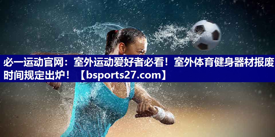 必一运动官网：室外运动爱好者必看！室外体育健身器材报废时间规定出炉！
