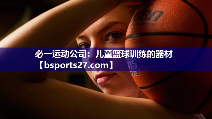 必一运动公司：儿童篮球训练的器材
