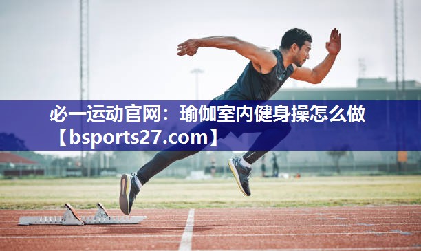 必一运动官网：瑜伽室内健身操怎么做
