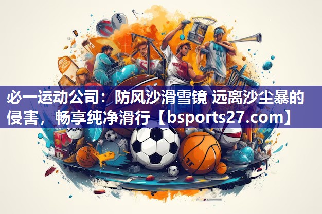 必一运动公司：防风沙滑雪镜 远离沙尘暴的侵害，畅享纯净滑行
