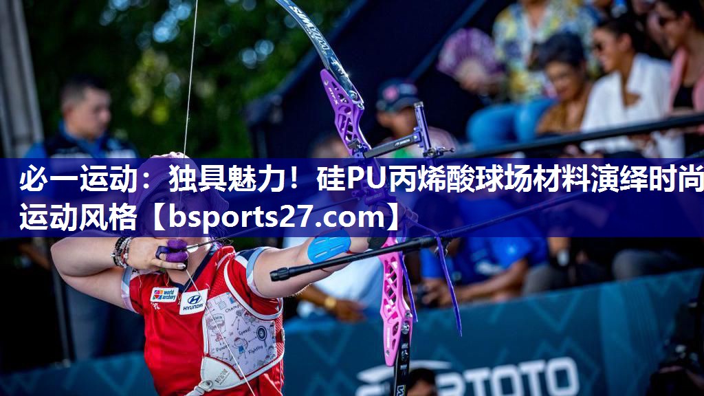 必一运动：独具魅力！硅PU丙烯酸球场材料演绎时尚运动风格