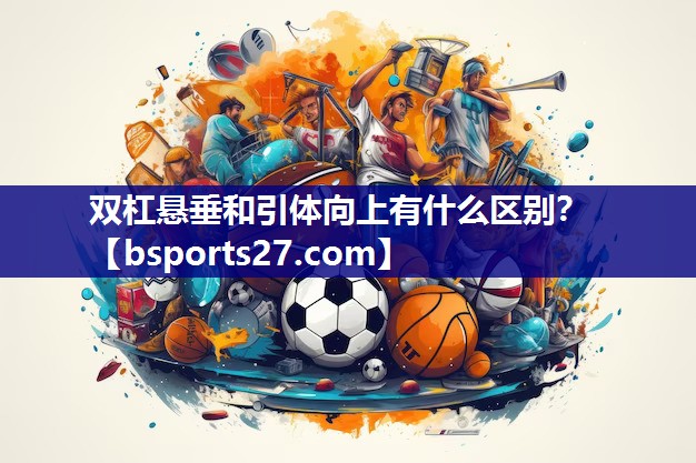 双杠悬垂和引体向上有什么区别？
