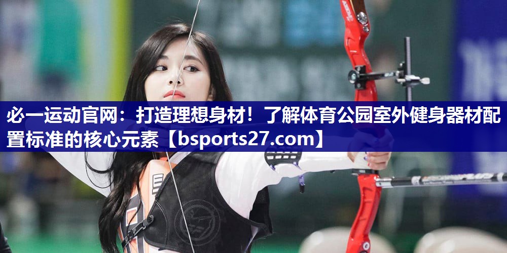 打造理想身材！了解体育公园室外健身器材配置标准的核心元素